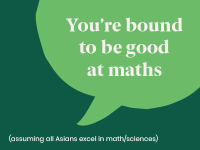 Microagression - saying You're bound to be good at maths (assuming all Asians excel in maths or science)